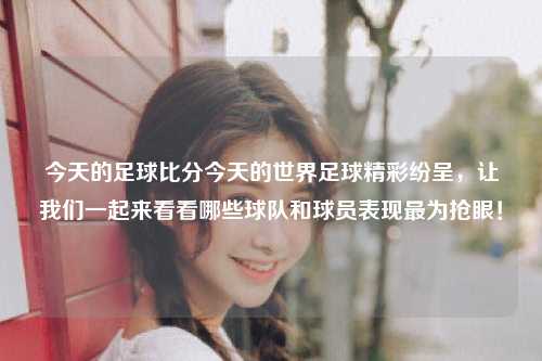 今天的足球比分今天的世界足球精彩纷呈，让我们一起来看看哪些球队和球员表现最为抢眼！