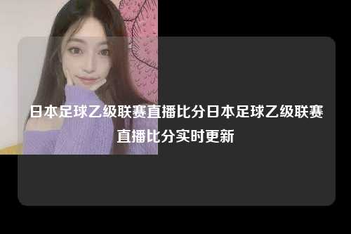 日本足球乙级联赛直播比分日本足球乙级联赛直播比分实时更新
