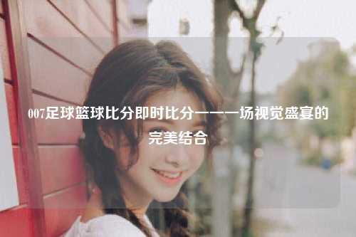 007足球篮球比分即时比分一一一场视觉盛宴的完美结合