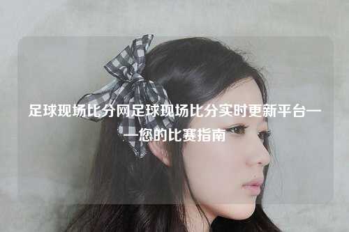 足球现场比分网足球现场比分实时更新平台——您的比赛指南