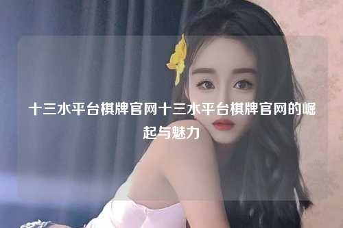 十三水平台棋牌官网十三水平台棋牌官网的崛起与魅力