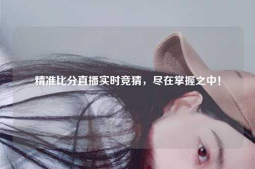 精准比分直播实时竞猜，尽在掌握之中！