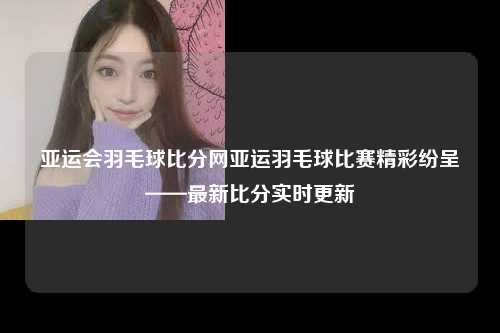 亚运会羽毛球比分网亚运羽毛球比赛精彩纷呈——最新比分实时更新