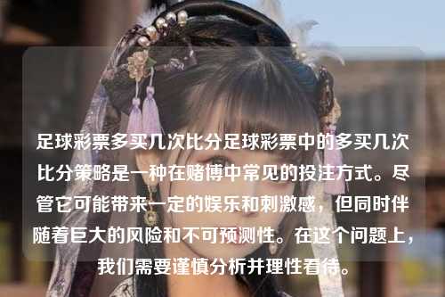 足球彩票多买几次比分足球彩票中的多买几次比分策略是一种在赌博中常见的投注方式。尽管它可能带来一定的娱乐和刺激感，但同时伴随着巨大的风险和不可预测性。在这个问题上，我们需要谨慎分析并理性看待。