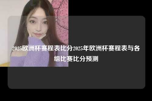 2025欧洲杯赛程表比分2025年欧洲杯赛程表与各组比赛比分预测