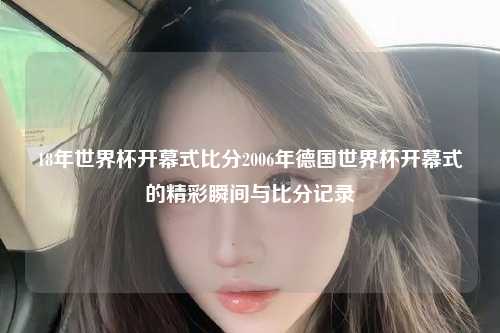 18年世界杯开幕式比分2006年德国世界杯开幕式的精彩瞬间与比分记录