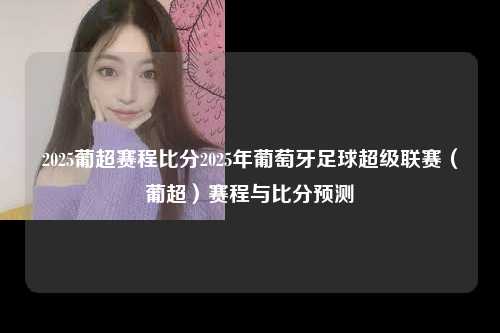 2025葡超赛程比分2025年葡萄牙足球超级联赛（葡超）赛程与比分预测