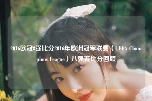 2016欧冠8强比分2016年欧洲冠军联赛（UEFA Champions League）八强赛比分回顾