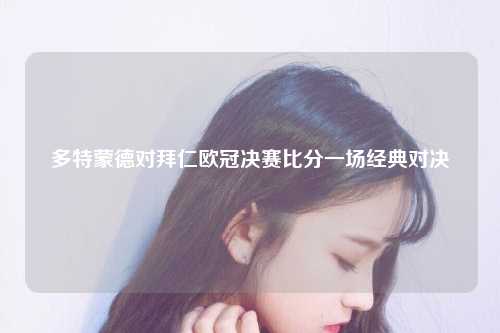 多特蒙德对拜仁欧冠决赛比分一场经典对决