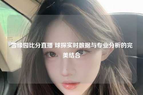 雪缘园比分直播 球探实时数据与专业分析的完美结合