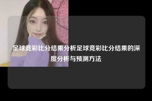 足球竞彩比分结果分析足球竞彩比分结果的深度分析与预测方法