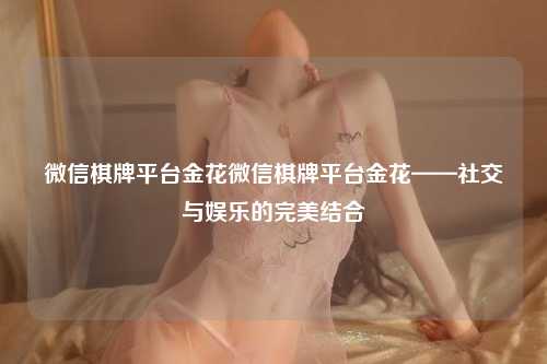 微信棋牌平台金花微信棋牌平台金花——社交与娱乐的完美结合