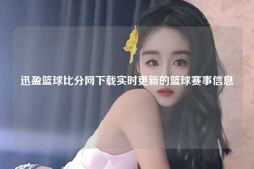 迅盈篮球比分网下载实时更新的篮球赛事信息