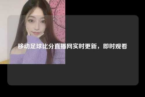 移动足球比分直播网实时更新，即时观看
