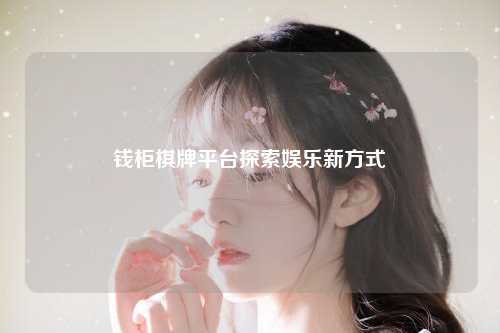 钱柜棋牌平台探索娱乐新方式