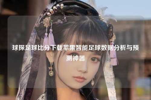 球探足球比分下载苹果智能足球数据分析与预测神器
