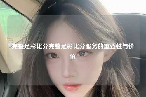 完整足彩比分完整足彩比分服务的重要性与价值