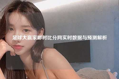 足球大赢家即时比分网实时数据与预测解析