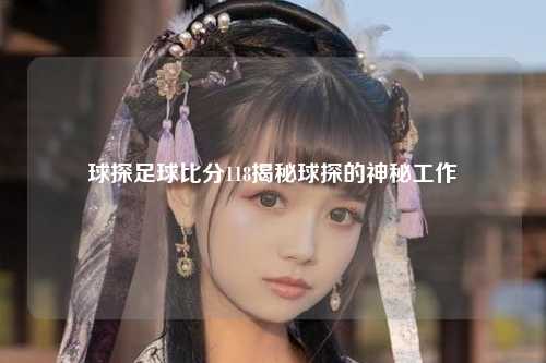球探足球比分118揭秘球探的神秘工作
