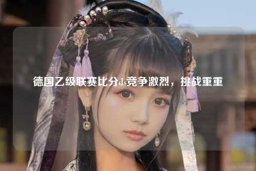 德国乙级联赛比分ds竞争激烈，挑战重重