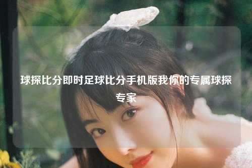 球探比分即时足球比分手机版我你的专属球探专家