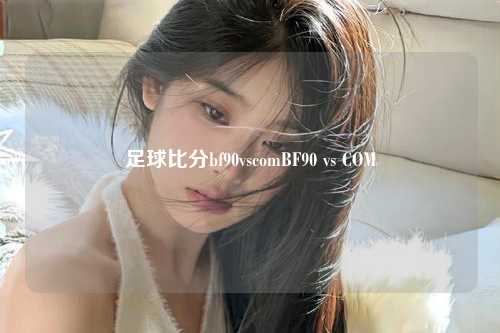 足球比分bf90vscomBF90 vs COM