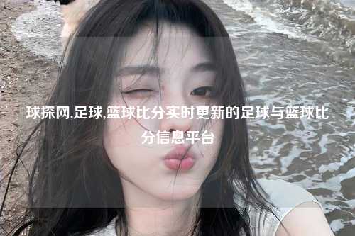 球探网,足球,篮球比分实时更新的足球与篮球比分信息平台