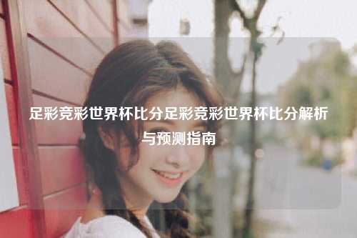 足彩竞彩世界杯比分足彩竞彩世界杯比分解析与预测指南