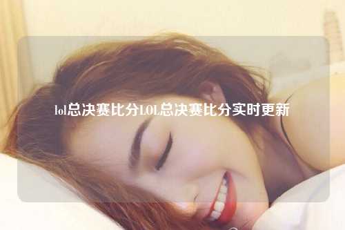 lol总决赛比分LOL总决赛比分实时更新