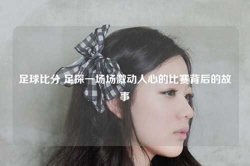 足球比分 足探一场场激动人心的比赛背后的故事