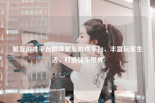 聚友游戏平台棋牌聚友游戏平台，丰富玩家生活，打造快乐世界