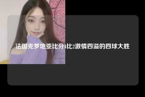 法国克罗地亚比分4比2激情四溢的四球大胜