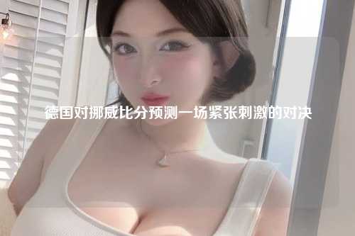德国对挪威比分预测一场紧张刺激的对决