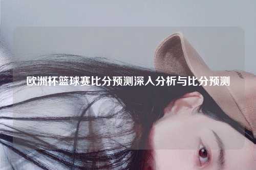 欧洲杯篮球赛比分预测深入分析与比分预测