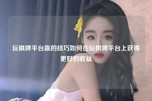 玩棋牌平台赢的技巧如何在玩棋牌平台上获得更好的收益