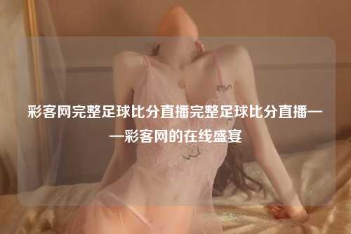 彩客网完整足球比分直播完整足球比分直播——彩客网的在线盛宴