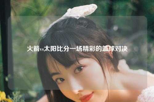 火箭vs太阳比分一场精彩的篮球对决