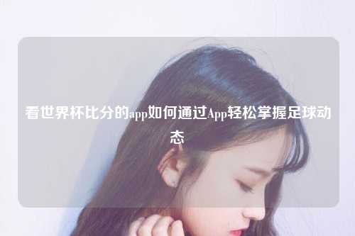 看世界杯比分的app如何通过App轻松掌握足球动态