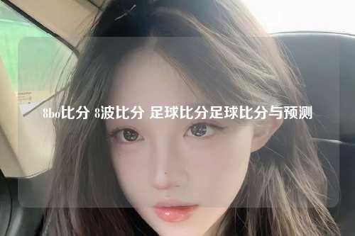 8bo比分 8波比分 足球比分足球比分与预测