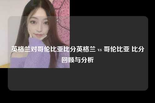 英格兰对哥伦比亚比分英格兰 vs 哥伦比亚 比分回顾与分析