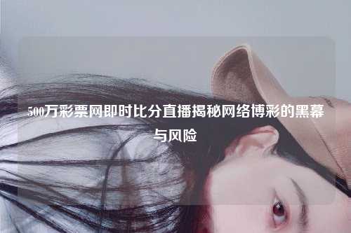 500万彩票网即时比分直播揭秘网络博彩的黑幕与风险