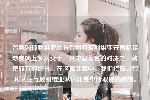智利对玻利维亚比分智利和玻利维亚在国际足球赛场上多次交手，其中最著名的对决之一就是双方的比分。在这篇文章中，我们将探讨智利队在与玻利维亚队的比赛中所取得的战绩。