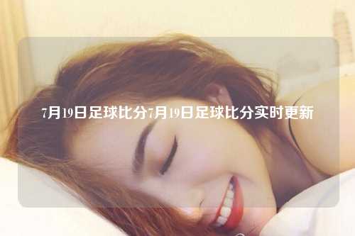 7月19日足球比分7月19日足球比分实时更新