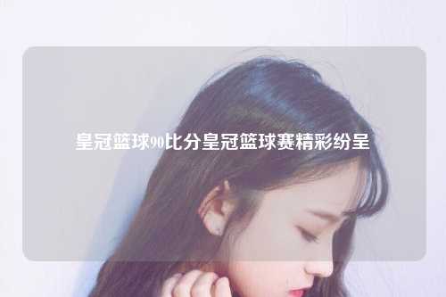 皇冠篮球90比分皇冠篮球赛精彩纷呈