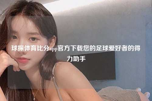 球探体育比分app官方下载您的足球爱好者的得力助手