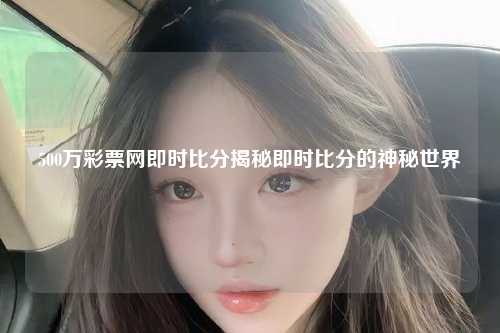 500万彩票网即时比分揭秘即时比分的神秘世界
