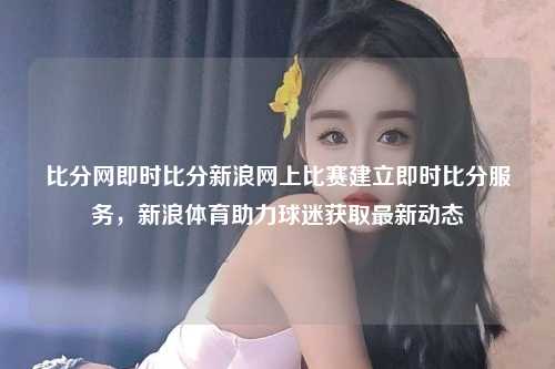 比分网即时比分新浪网上比赛建立即时比分服务，新浪体育助力球迷获取最新动态
