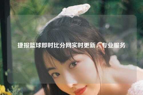 捷报篮球即时比分网实时更新，专业服务