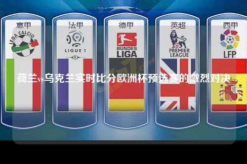 荷兰vs乌克兰实时比分欧洲杯预选赛的激烈对决