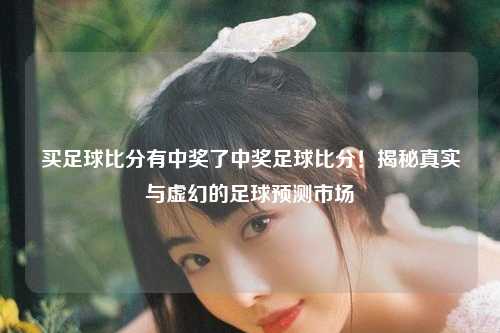 买足球比分有中奖了中奖足球比分！揭秘真实与虚幻的足球预测市场